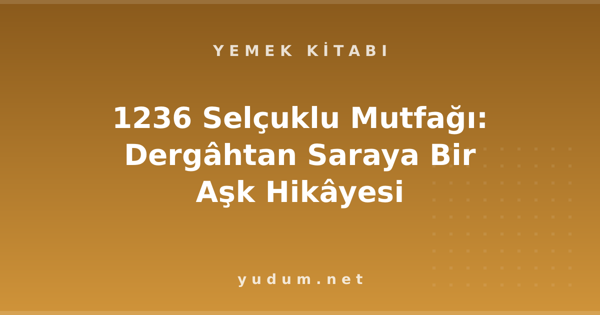 1236 Selçuklu Mutfağı: Dergâhtan Saraya Bir Aşk Hikâyesi