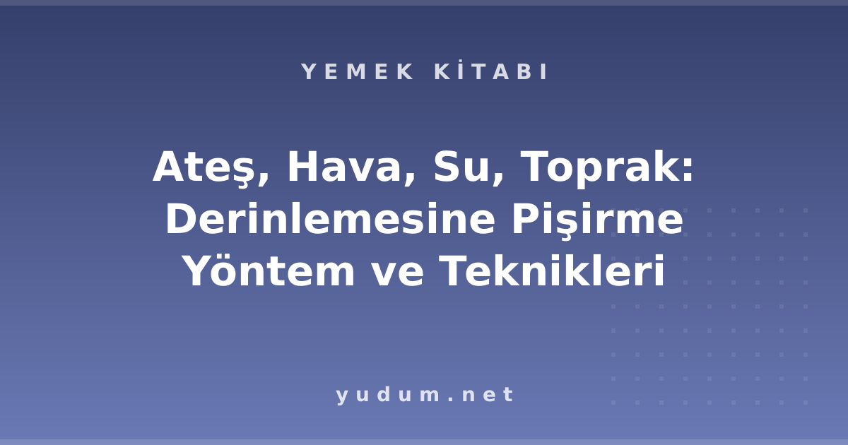 Ateş, Hava, Su, Toprak: Derinlemesine Pişirme Yöntem ve Teknikleri