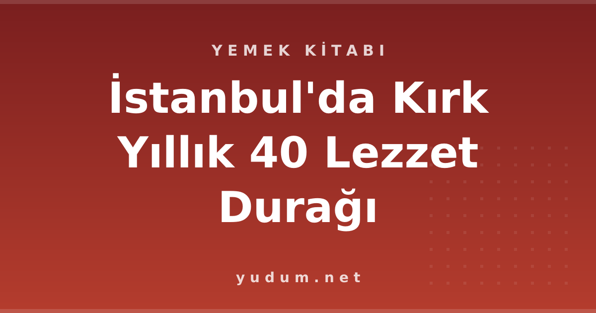 İstanbul'da Kırk Yıllık 40 Lezzet Durağı
