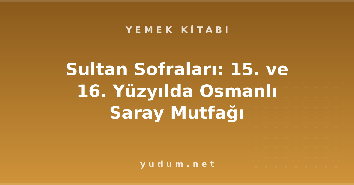 Sultan Sofraları: 15. ve 16. Yüzyılda Osmanlı Saray Mutfağı